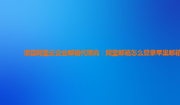 渠县阿里云企业邮箱代理商：阿里邮箱怎么登录苹果邮箱