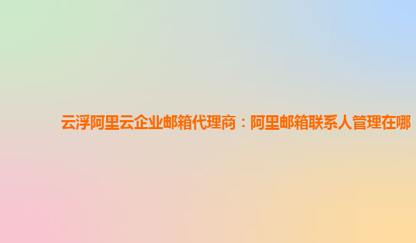 云浮阿里云企业邮箱代理商：阿里邮箱联系人管理在哪