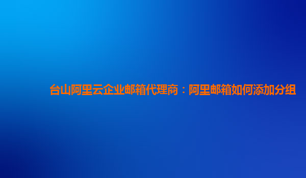 台山阿里云企业邮箱代理商：阿里邮箱如何添加分组