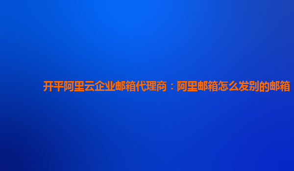 开平阿里云企业邮箱代理商：阿里邮箱怎么发别的邮箱