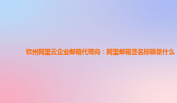 钦州阿里云企业邮箱代理商：阿里邮箱签名标题是什么