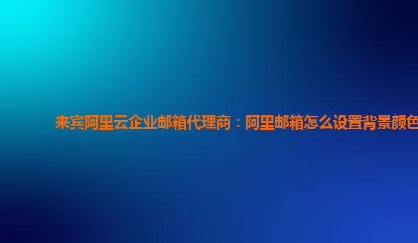 来宾阿里云企业邮箱代理商：阿里邮箱怎么设置背景颜色