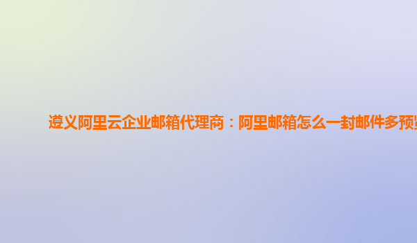 遵义阿里云企业邮箱代理商：阿里邮箱怎么一封邮件多预览