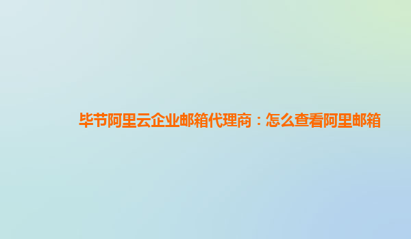 毕节阿里云企业邮箱代理商：怎么查看阿里邮箱