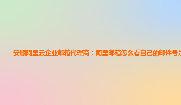 安顺阿里云企业邮箱代理商：阿里邮箱怎么看自己的邮件号是多少