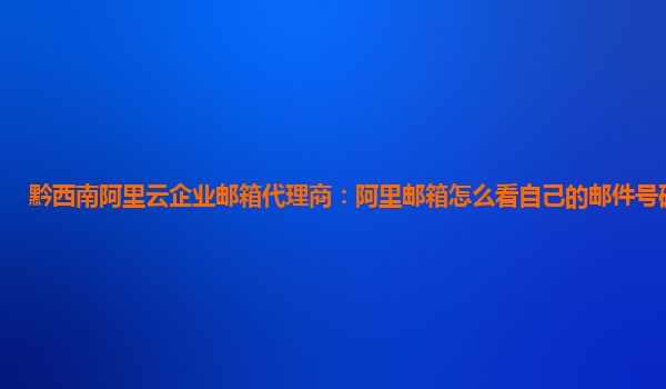 黔西南阿里云企业邮箱代理商：阿里邮箱怎么看自己的邮件号码是多少