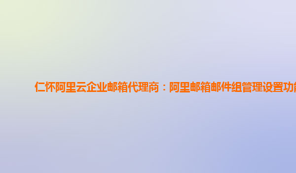 仁怀阿里云企业邮箱代理商：阿里邮箱邮件组管理设置功能