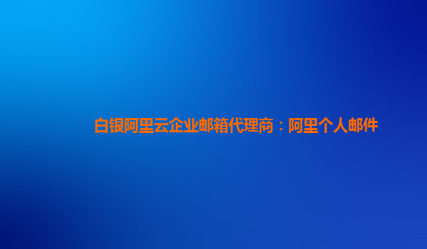 白银阿里云企业邮箱代理商：阿里个人邮件