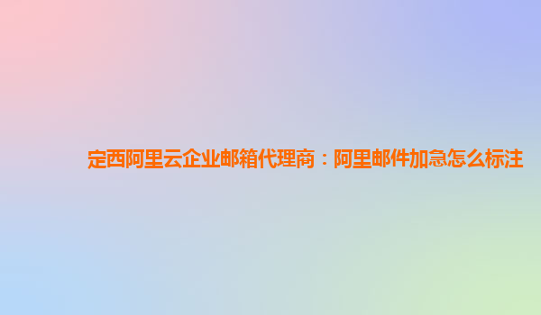 定西阿里云企业邮箱代理商：阿里邮件加急怎么标注