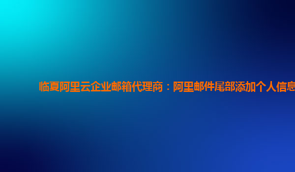 临夏阿里云企业邮箱代理商：阿里邮件尾部添加个人信息