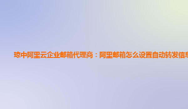 琼中阿里云企业邮箱代理商：阿里邮箱怎么设置自动转发信息功能