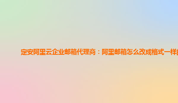 定安阿里云企业邮箱代理商：阿里邮箱怎么改成格式一样的