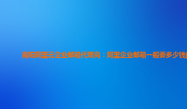 南阳阿里云企业邮箱代理商：阿里企业邮箱一般要多少钱的