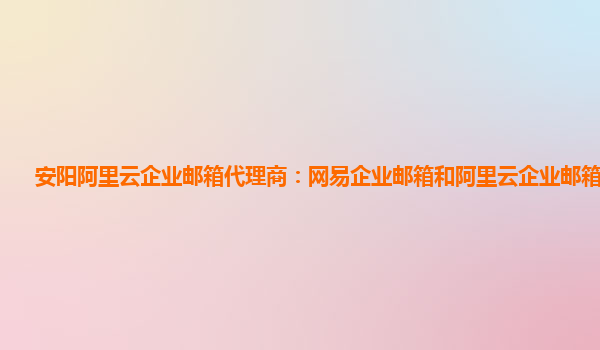 安阳阿里云企业邮箱代理商：网易企业邮箱和阿里云企业邮箱哪个好