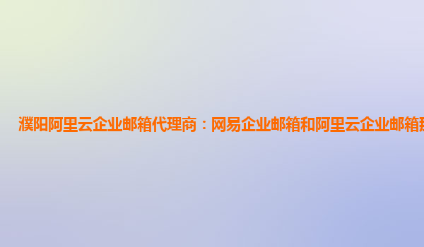 濮阳阿里云企业邮箱代理商：网易企业邮箱和阿里云企业邮箱那个好用