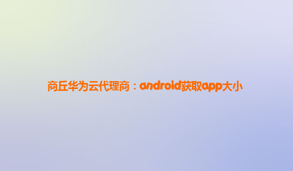 商丘华为云代理商：android获取app大小