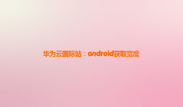 华为云国际站：android获取宽度