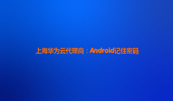 上海华为云代理商：Android记住密码