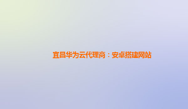 宜昌华为云代理商：安卓搭建网站