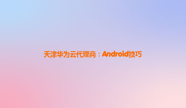 天津华为云代理商：Android技巧