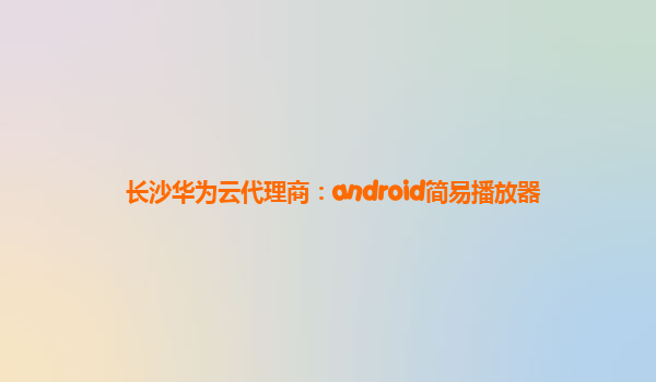 长沙华为云代理商：android简易播放器