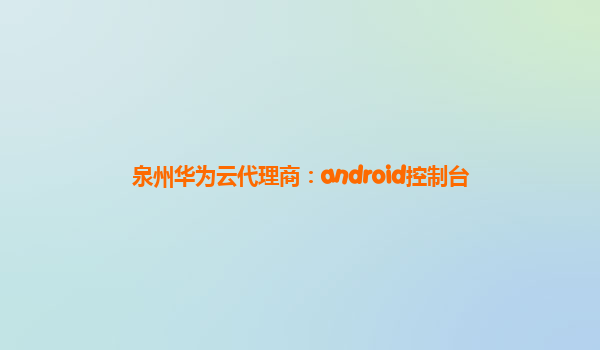 泉州华为云代理商：android控制台