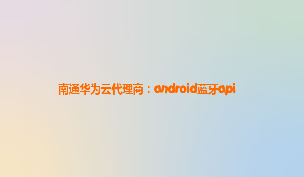 南通华为云代理商：android蓝牙api