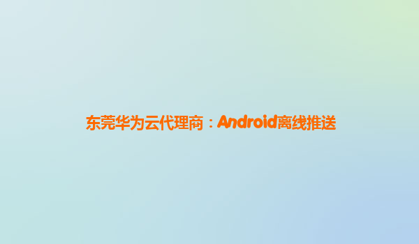 东莞华为云代理商：Android离线推送