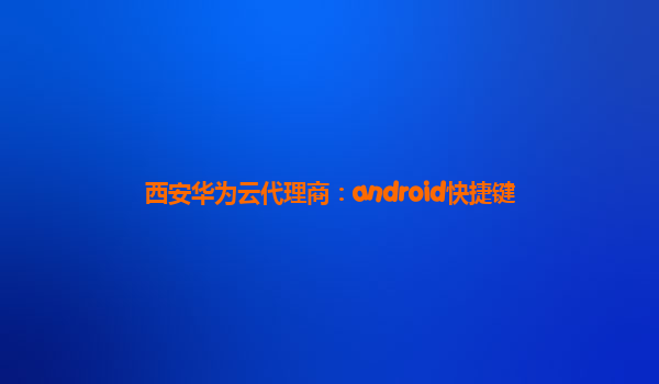 西安华为云代理商：android快捷键