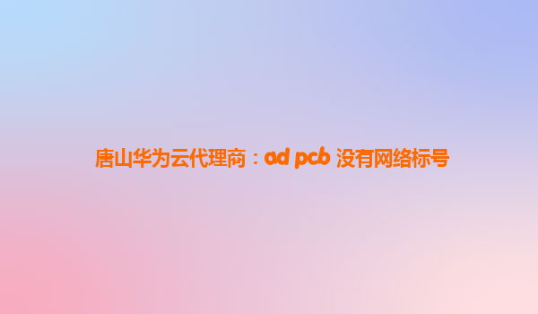 唐山华为云代理商：ad pcb 没有网络标号