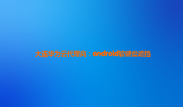 大连华为云代理商：android软键盘遮挡