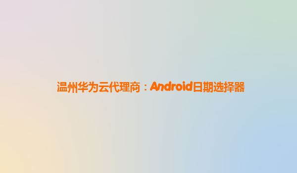 温州华为云代理商：Android日期选择器