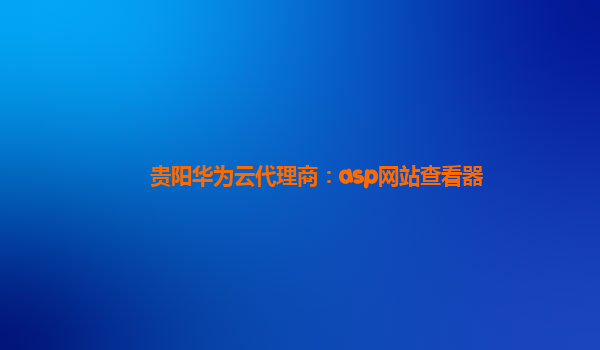 贵阳华为云代理商：asp网站查看器