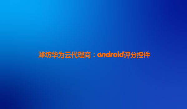 潍坊华为云代理商：android评分控件