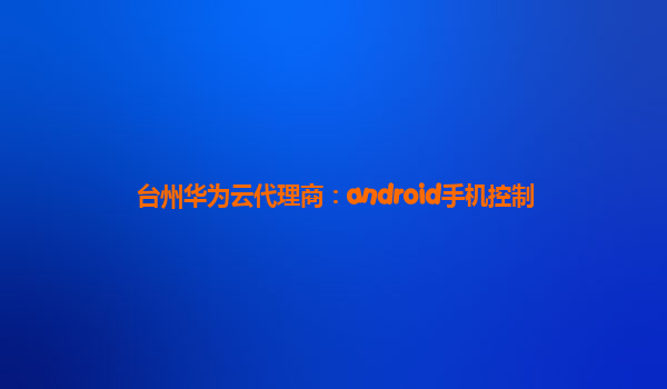 台州华为云代理商：android手机控制