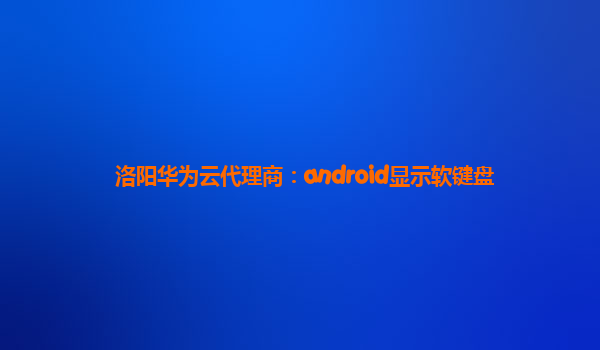 洛阳华为云代理商：android显示软键盘