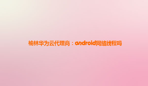 榆林华为云代理商：android网络线程吗