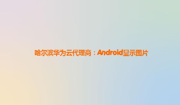 哈尔滨华为云代理商：Android显示图片