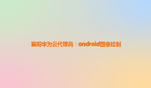 襄阳华为云代理商：android图像绘制