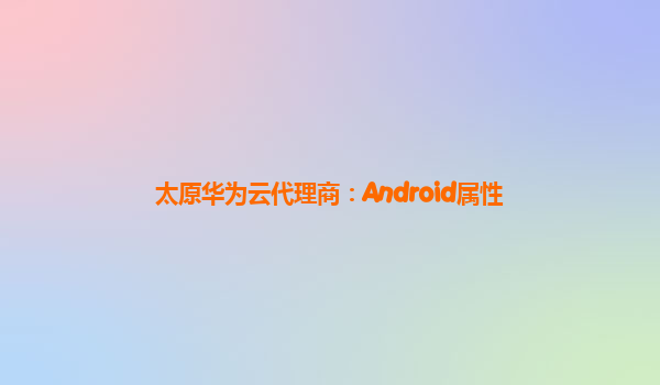 太原华为云代理商：Android属性