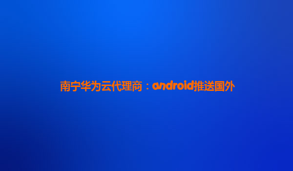 南宁华为云代理商：android推送国外