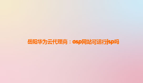 岳阳华为云代理商：asp网站可运行jsp吗