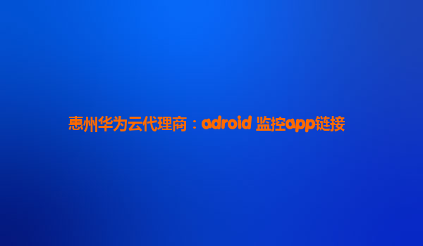 惠州华为云代理商：adroid 监控app链接