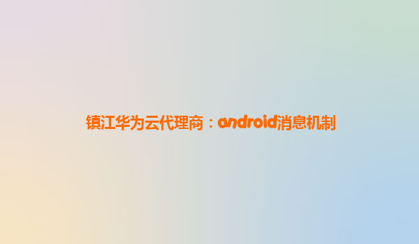 镇江华为云代理商：android消息机制