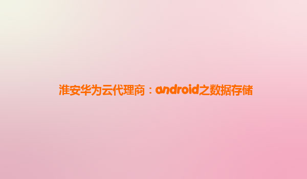 淮安华为云代理商：android之数据存储