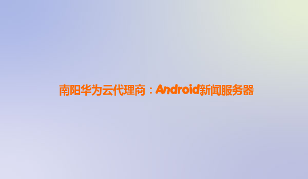 南阳华为云代理商：Android新闻服务器