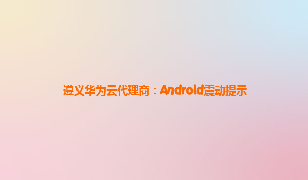 遵义华为云代理商：Android震动提示