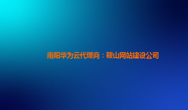 南阳华为云代理商：鞍山网站建设公司