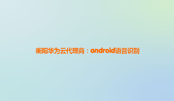 衡阳华为云代理商：android语音识别