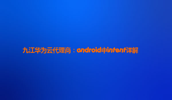 九江华为云代理商：android中intent详解